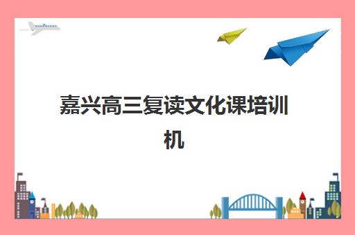 嘉兴高三复读文化课培训机构五大机构服务白皮书如何解读？2025年最新服务对比、择校指南与成功案例全解析