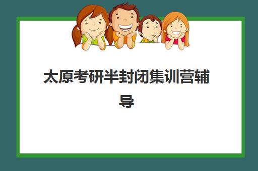 太原考研半封闭集训营辅导班哪个比较好一点？2025年最新排名榜单、择校标准与成功案例全解析
