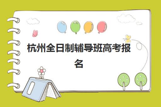杭州全日制辅导班高考报名2025报名时间表：详解学大、新东方报名流程与择校指南