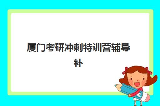 厦门考研冲刺特训营辅导补习培训机构有哪些学校值得选择？2025年最新权威排名、各校特色解析与择校全指南