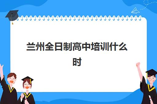 兰州全日制高中培训什么时候报名考试啊？2025年最新报名时间表、考试日程详解与科学备考全指南