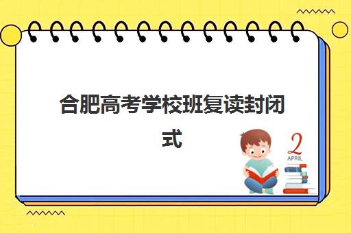 合肥高考学校班复读封闭式集训营怎么样？2025年最新排名前十、各机构特色解析与择校全攻略