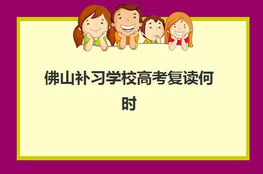 佛山补习学校高考复读何时开始？2025年报名时间与择校全攻略