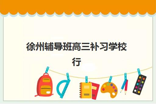 徐州辅导班高三补习学校行业年度头部机构公示如何查询？2025年十大排名、择校标准与成功案例全解析