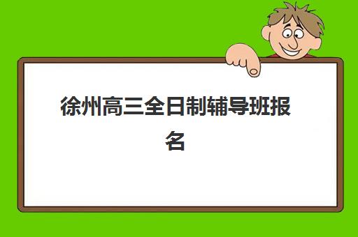 徐州高三全日制辅导班报名2025报名时间如何安排？最新招生日程、机构对比与报名流程全解析