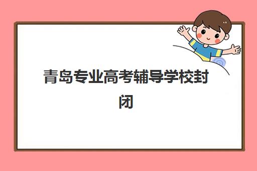 青岛专业高考辅导学校封闭式集训营怎么样？2025年实测效果与择校指南
