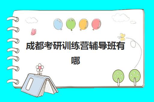 成都考研训练营辅导班有哪些学校？2025年最新机构名单、排名对比与择校全指南