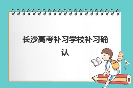 长沙高考补习学校补习确认现场确认时间是几点？2025年最新时间安排、报名流程与注意事项全解析