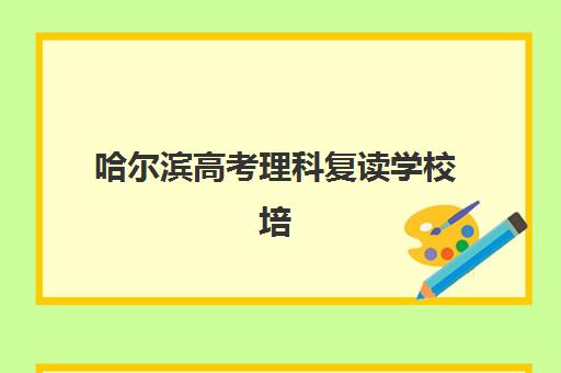 哈尔滨高考理科复读学校培训学校排名前十名如何选择最科学？2025年权威榜单、择校指南与成功案例解析