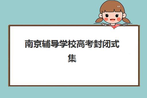 南京辅导学校高考封闭式集训营有哪些可选？2025年权威TOP10榜单、各校特色解析与科学择校全攻略