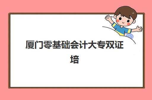 厦门零基础会计大专双证培训课程怎么选？2025年学校费用全解析及避坑指南