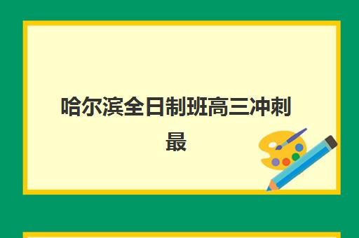 哈尔滨全日制班高三冲刺最好的培训机构排名如何查询？2025年最新权威榜单、择校策略与成功案例深度解析