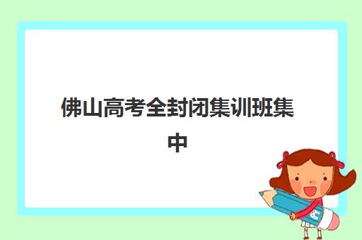 佛山高考全封闭集训班集中训练营怎么样啊？2025年最新权威评测、择校指南与成功案例全解析