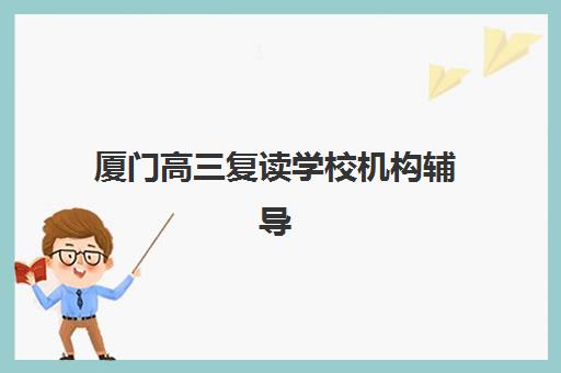 厦门高三复读学校机构辅导机构哪家强一点？2025年最新实力排名、择校标准与避坑全指南