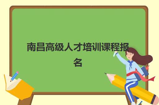 南昌高级人才培训课程报名时间2025年如何科学规划？最新课程清单、报名流程与择校全攻略