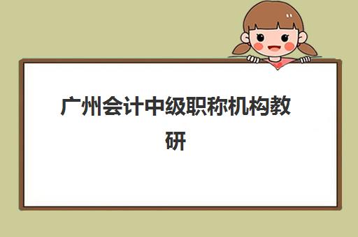 广州会计中级职称机构教研能力TOP5如何评估？2025年最新权威榜单、各校教研特色与科学择校全指南