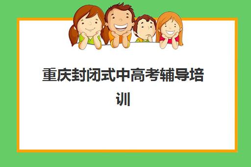 重庆封闭式中高考辅导培训班有哪些学校可以报？2025年最新名单与择校指南