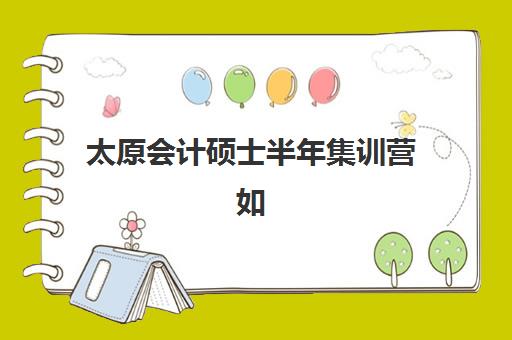 太原会计硕士半年集训营如何选择？2025年优质辅导班推荐与报名指南