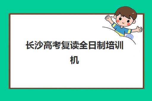 长沙高考复读全日制培训机构哪个好一点的？2025年最新排名前十与科学择校全攻略