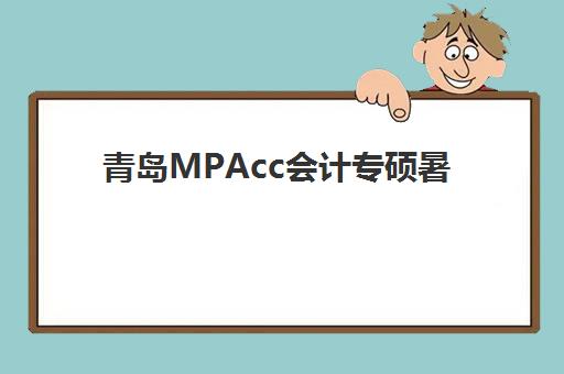 青岛MPAcc会计专硕暑期集训课程五大机构运营分析如何解读？2025年最新排名、运营模式与择校全指南