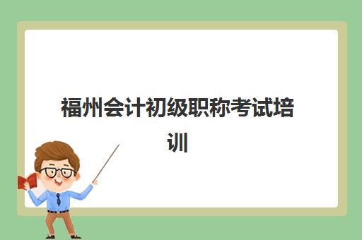 福州会计初级职称考试培训课程如何选？2025年考点分布详情与优质机构选择全攻略