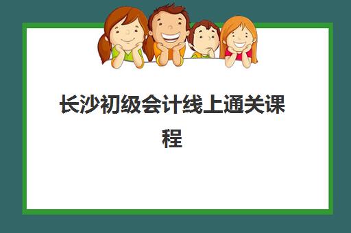 长沙初级会计线上通关课程报名2025报名时间表如何查询？最新权威时间表与报名全攻略详解