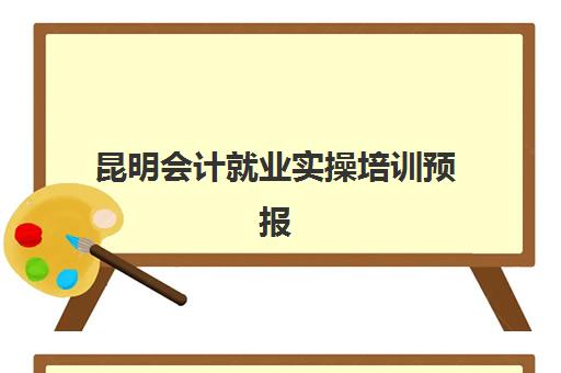 昆明会计就业实操培训预报名考点有哪些专业？2025年最新专业方向、课程设置与就业前景全解析