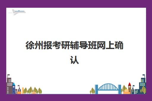 徐州报考研辅导班网上确认时间2025如何查询?最新时间预测、确认流程与备考全指南 徐州报考研辅导班网上确认时间2025如何查询?最新时间预测、确认流程与备考全指南