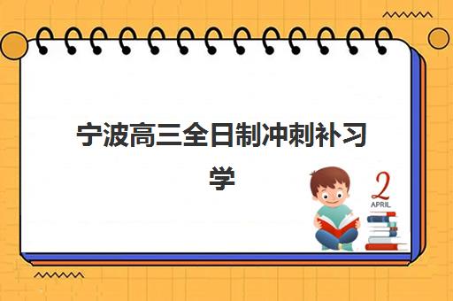 宁波高三全日制冲刺补习学校集中训练营有哪些地方？2025年最新TOP10名单、各校特色与择校全指南