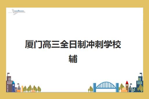 厦门高三全日制冲刺学校辅导机构最新排行榜如何查询?2025年权威榜单、择校指南与成功案例深度解析 厦门高三全日制冲刺学校辅导机构最新排行榜如何查询?2025年权威榜单、择校指南与成功案例深度解析