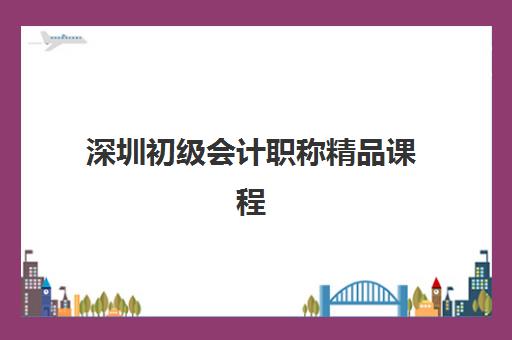 深圳初级会计职称精品课程辅导机构有哪些学校好？2025年最新权威排名、各校特色与科学择校全指南