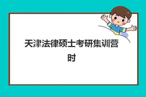 天津法律硕士考研集训营时间2025年公布了吗？最新时间预测、各机构安排与备考规划全解析