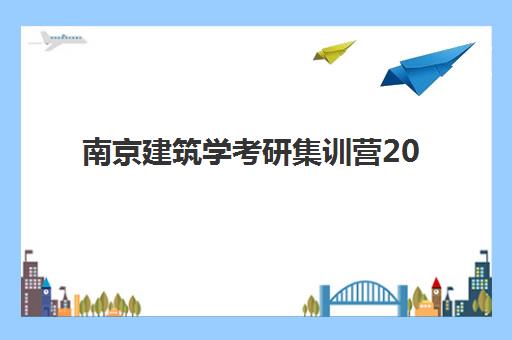 南京建筑学考研集训营2025年考试时间如何安排？最新官方日程与高效备考全攻略