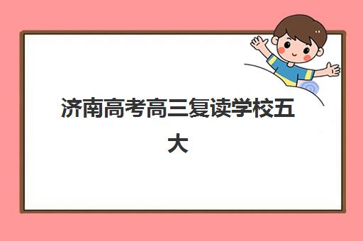 济南高考高三复读学校五大机构服务能力如何评估？2025年权威分析、择校策略与成功案例解读