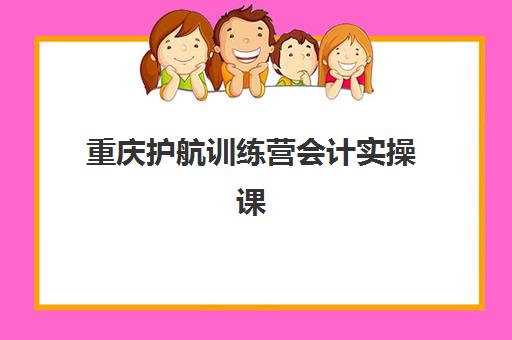 重庆护航训练营会计实操课程辅导机构哪家比较好？2025年最新权威排名、择校策略与成功经验全解析