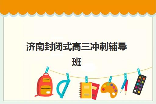 济南封闭式高三冲刺辅导班2025年考试时间公布如何查询？最新模考日程、冲刺班选择策略与备考规划全指南
