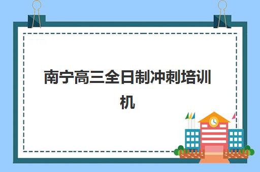 南宁高三全日制冲刺培训机构服务竞争力如何评估？2025年最新服务质量对比与择校实战指南