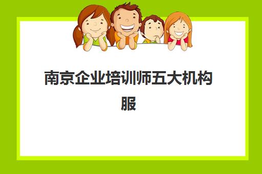 南京企业培训师五大机构服务能力分析如何科学进行？2025年权威排名、评估标准与选择指南全解析