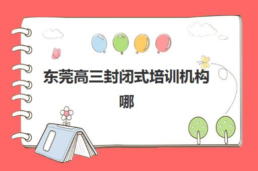 东莞高三封闭式培训机构哪家强？2025年五大机构硬核解析与择校指南