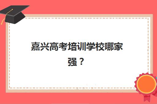 嘉兴高考培训学校哪家强？2025最新排名榜与择校指南