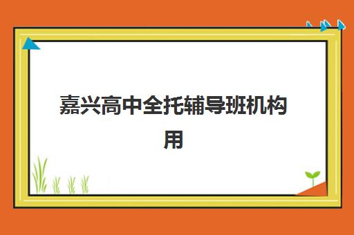 嘉兴高中全托辅导班机构用户满意度报告如何科学利用？2025年最新数据解读、择校标准与备考全指南