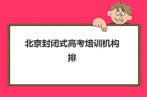 北京封闭式高考培训机构排行榜前十名如何查询？2025年最新权威榜单解析、各校特色对比与科学择校全指南