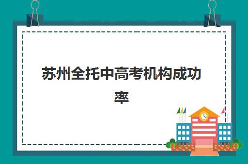 苏州全托中高考机构成功率最高的是哪个？2025年最新权威数据、各机构核心优势解析与科学择校全指南