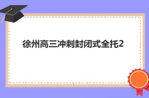 徐州高三冲刺封闭式全托2025辅导班哪个好?2025年最新十大机构排名与择校报班全指南 徐州高三冲刺封闭式全托2025辅导班哪个好?2025年最新十大机构排名与择校报班全指南