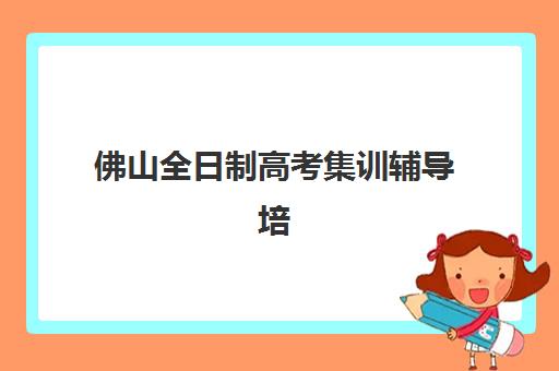 佛山全日制高考集训辅导培训机构有哪些学校如何科学选择？2025年权威TOP10榜单解析、择校指南与避坑全攻略