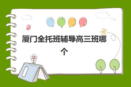厦门全托班辅导高三班哪个机构好一点啊？2025年最新十大权威排名、课程特色解析与科学择校全攻略