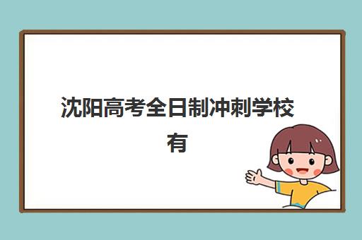 沈阳高考全日制冲刺学校有哪些，2025年十大权威排名与择校指南助你快速选择