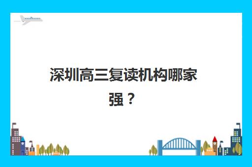 深圳高三复读机构哪家强？2025年十大排名解析与择校指南