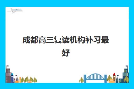 成都高三复读机构补习最好的培训机构排名如何查？2025年最新前十榜单与择校全指南
