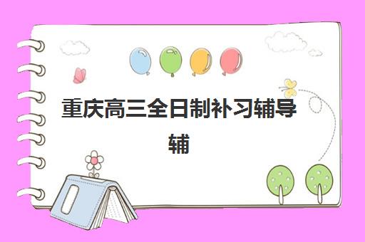重庆高三全日制补习辅导辅导班排名一览表如何查询?2025年权威Top10榜单、择校指南与费用全解析 重庆高三全日制补习辅导辅导班排名一览表如何查询?2025年权威Top10榜单、择校指南与费用全解析